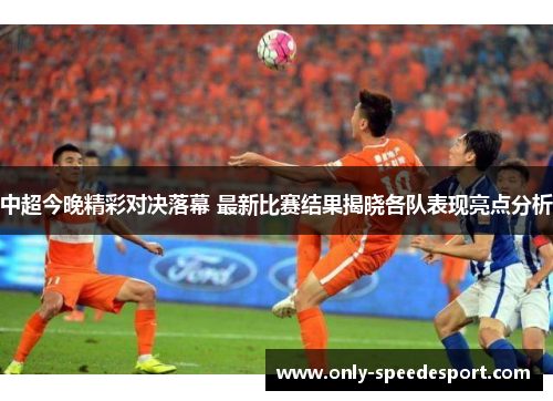 中超今晚精彩对决落幕 最新比赛结果揭晓各队表现亮点分析