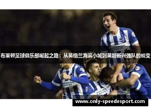 布莱顿足球俱乐部崛起之路：从英格兰海滨小城到英超新兴强队的蜕变