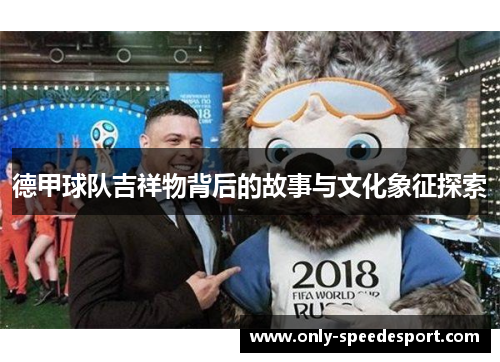 德甲球队吉祥物背后的故事与文化象征探索