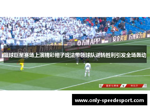 篮球巨星赛场上演精彩帽子戏法带领球队逆转胜利引发全场轰动