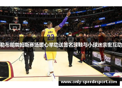 勒布朗詹姆斯赛场暖心举动送签名球鞋与小球迷亲密互动