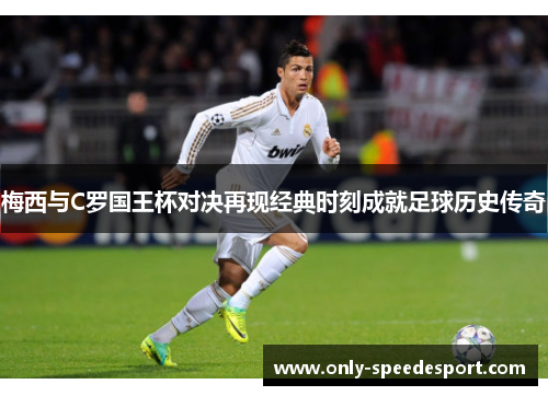 梅西与C罗国王杯对决再现经典时刻成就足球历史传奇