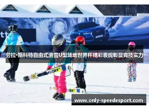 劳拉·斯科特自由式滑雪U型场地世界杯精彩表现彰显竞技实力