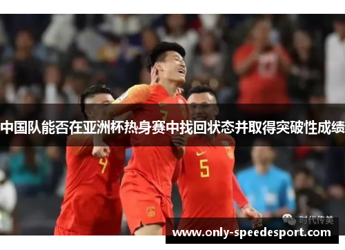 中国队能否在亚洲杯热身赛中找回状态并取得突破性成绩