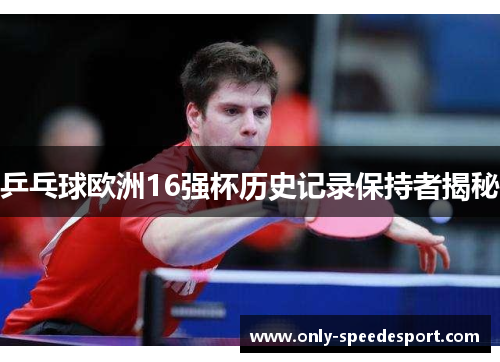 乒乓球欧洲16强杯历史记录保持者揭秘