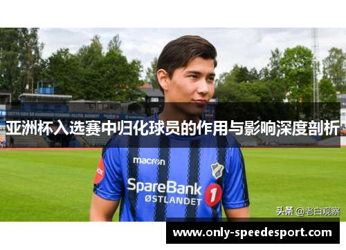 亚洲杯入选赛中归化球员的作用与影响深度剖析