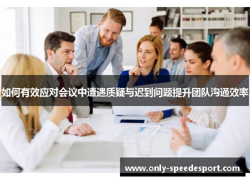 如何有效应对会议中遭遇质疑与迟到问题提升团队沟通效率