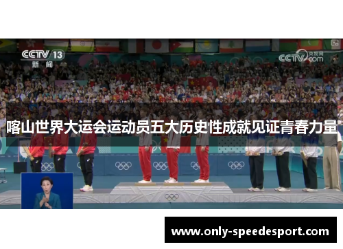 喀山世界大运会运动员五大历史性成就见证青春力量