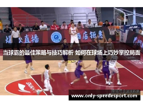 当球霸的最佳策略与技巧解析 如何在球场上巧妙掌控局面