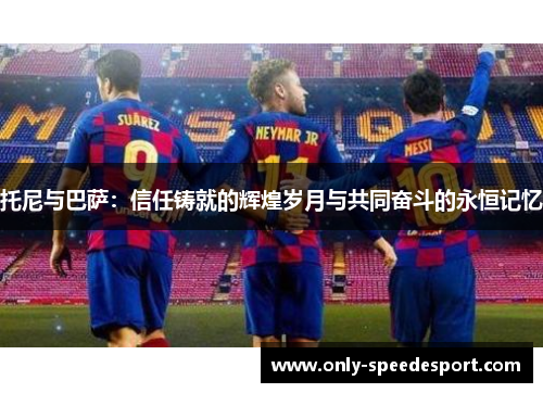 托尼与巴萨：信任铸就的辉煌岁月与共同奋斗的永恒记忆