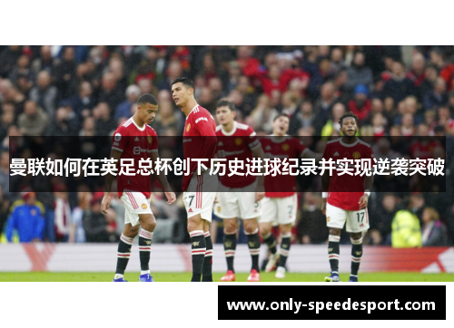 曼联如何在英足总杯创下历史进球纪录并实现逆袭突破