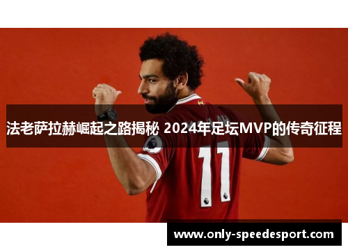 法老萨拉赫崛起之路揭秘 2024年足坛MVP的传奇征程