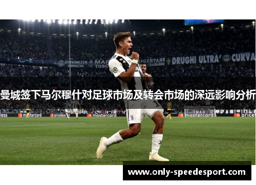 曼城签下马尔穆什对足球市场及转会市场的深远影响分析