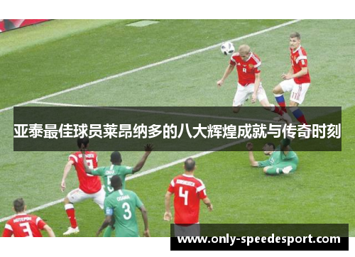 亚泰最佳球员莱昂纳多的八大辉煌成就与传奇时刻
