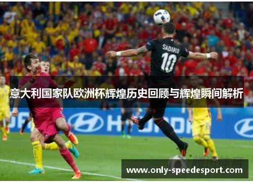 意大利国家队欧洲杯辉煌历史回顾与辉煌瞬间解析