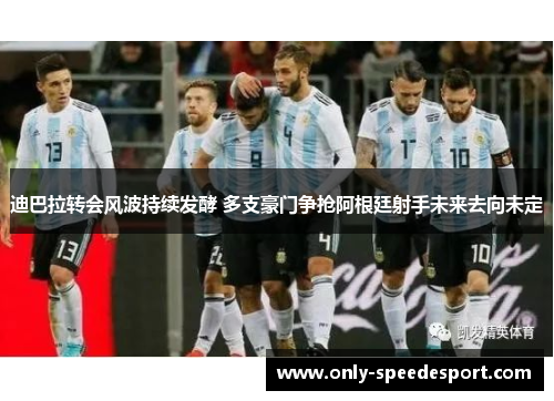 迪巴拉转会风波持续发酵 多支豪门争抢阿根廷射手未来去向未定