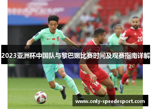 2023亚洲杯中国队与黎巴嫩比赛时间及观赛指南详解