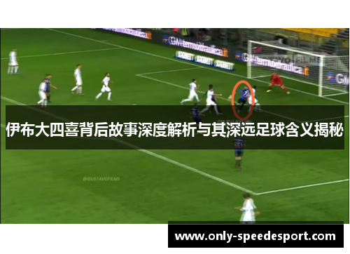 伊布大四喜背后故事深度解析与其深远足球含义揭秘