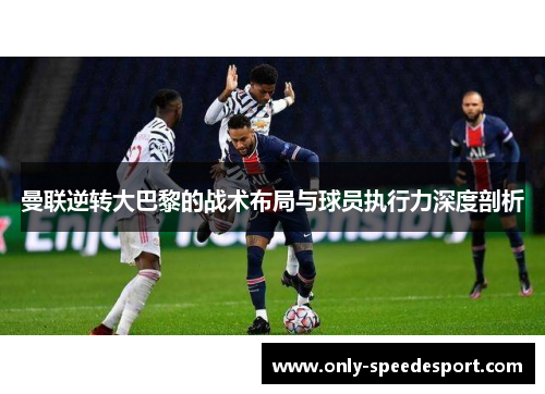 曼联逆转大巴黎的战术布局与球员执行力深度剖析