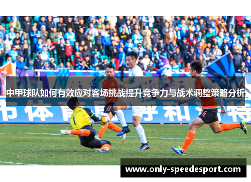 中甲球队如何有效应对客场挑战提升竞争力与战术调整策略分析 中甲球队如何有效应对客场挑战提升竞争力与战术调整策略分析
