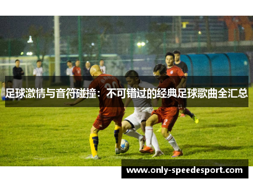 足球激情与音符碰撞：不可错过的经典足球歌曲全汇总