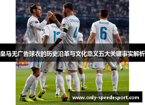 皇马无广告球衣的历史沿革与文化意义五大关键事实解析