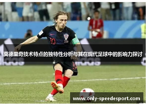 莫德里奇技术特点的独特性分析与其在现代足球中的影响力探讨