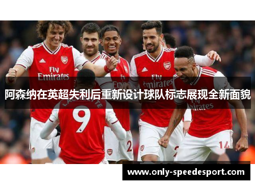 阿森纳在英超失利后重新设计球队标志展现全新面貌