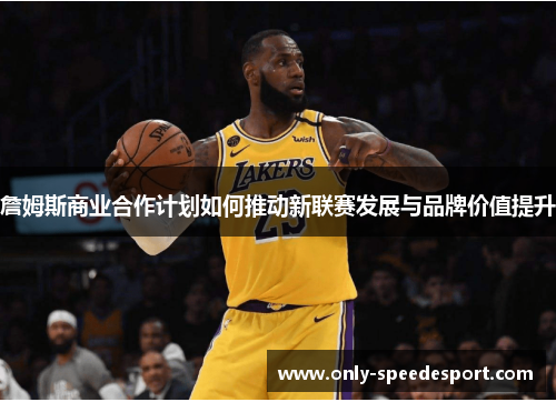 詹姆斯商业合作计划如何推动新联赛发展与品牌价值提升 詹姆斯商业合作计划如何推动新联赛发展与品牌价值提升