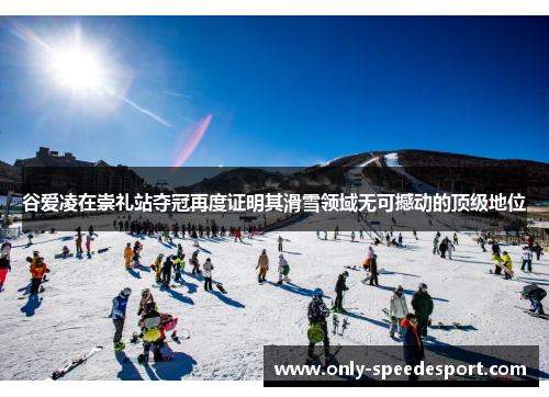 谷爱凌在崇礼站夺冠再度证明其滑雪领域无可撼动的顶级地位