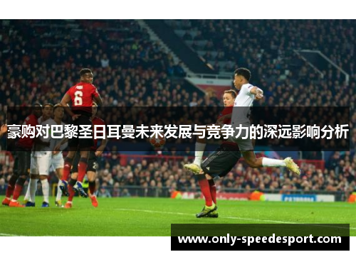 豪购对巴黎圣日耳曼未来发展与竞争力的深远影响分析