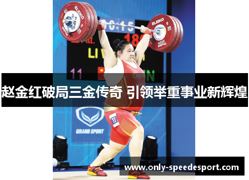 赵金红破局三金传奇 引领举重事业新辉煌 赵金红破局三金传奇 引领举重事业新辉煌