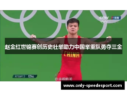 赵金红世锦赛创历史壮举助力中国举重队勇夺三金 赵金红世锦赛创历史壮举助力中国举重队勇夺三金