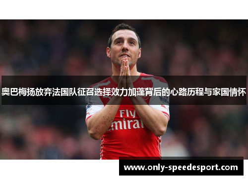 奥巴梅扬放弃法国队征召选择效力加蓬背后的心路历程与家国情怀