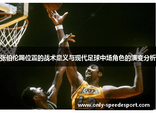 张伯伦踢位置的战术意义与现代足球中场角色的演变分析 张伯伦踢位置的战术意义与现代足球中场角色的演变分析
