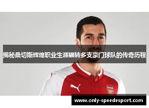 揭秘桑切斯辉煌职业生涯辗转多支豪门球队的传奇历程