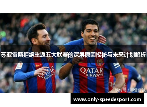 苏亚雷斯拒绝重返五大联赛的深层原因揭秘与未来计划解析 苏亚雷斯拒绝重返五大联赛的深层原因揭秘与未来计划解析