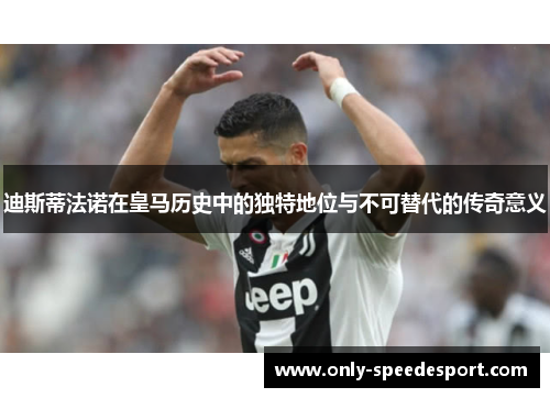 迪斯蒂法诺在皇马历史中的独特地位与不可替代的传奇意义