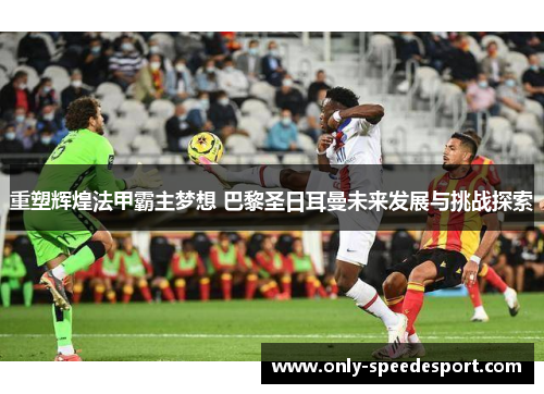 重塑辉煌法甲霸主梦想 巴黎圣日耳曼未来发展与挑战探索 重塑辉煌法甲霸主梦想 巴黎圣日耳曼未来发展与挑战探索