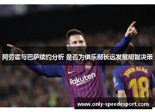 阿劳霍与巴萨续约分析 是否为俱乐部长远发展明智决策