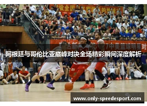 阿根廷与哥伦比亚巅峰对决全场精彩瞬间深度解析