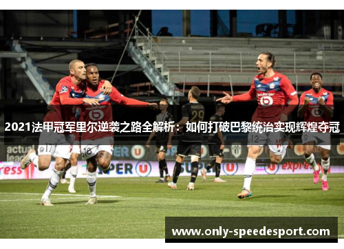 2021法甲冠军里尔逆袭之路全解析：如何打破巴黎统治实现辉煌夺冠