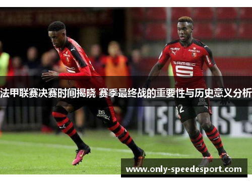 法甲联赛决赛时间揭晓 赛季最终战的重要性与历史意义分析 法甲联赛决赛时间揭晓 赛季最终战的重要性与历史意义分析