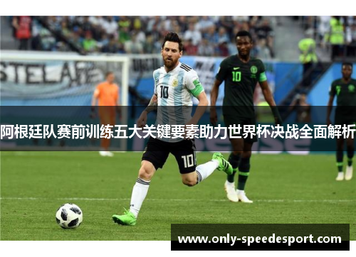 阿根廷队赛前训练五大关键要素助力世界杯决战全面解析