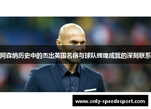 阿森纳历史中的杰出英国名宿与球队辉煌成就的深刻联系