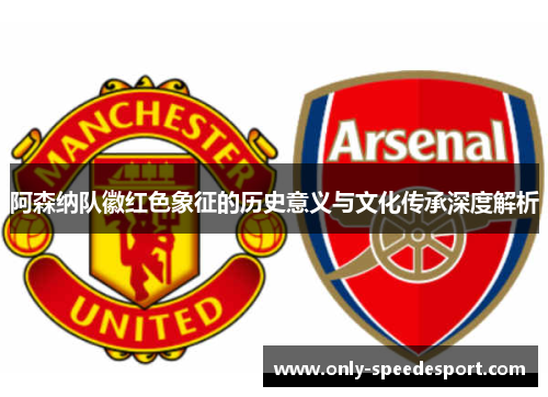 阿森纳队徽红色象征的历史意义与文化传承深度解析 阿森纳队徽红色象征的历史意义与文化传承深度解析