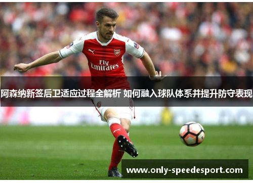 阿森纳新签后卫适应过程全解析 如何融入球队体系并提升防守表现 阿森纳新签后卫适应过程全解析 如何融入球队体系并提升防守表现