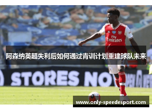 阿森纳英超失利后如何通过青训计划重建球队未来 阿森纳英超失利后如何通过青训计划重建球队未来