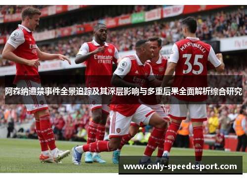 阿森纳遭禁事件全景追踪及其深层影响与多重后果全面解析综合研究 阿森纳遭禁事件全景追踪及其深层影响与多重后果全面解析综合研究