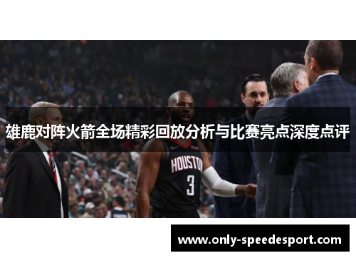 雄鹿对阵火箭全场精彩回放分析与比赛亮点深度点评